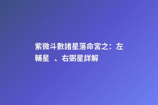 紫微斗數諸星落命宮之：左輔星、右弼星詳解
